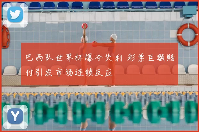 巴西队世界杯爆冷失利 彩票巨额赔付引发市场连锁反应