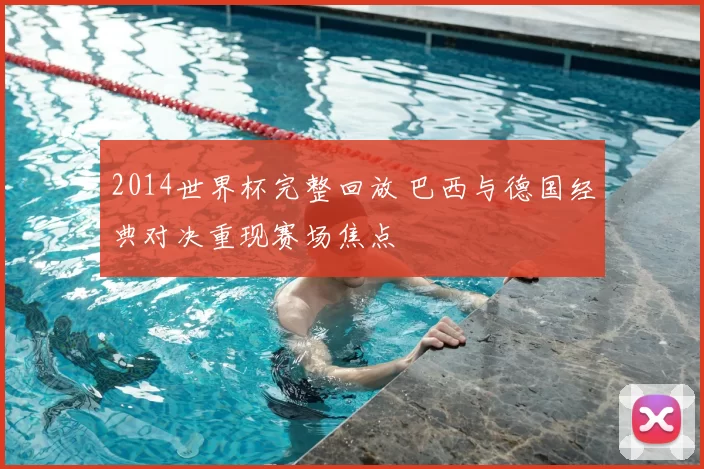 2014世界杯完整回放 巴西与德国经典对决重现赛场焦点