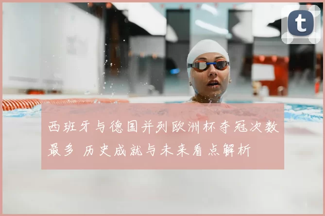 西班牙与德国并列欧洲杯夺冠次数最多 历史成就与未来看点解析