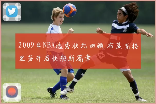 2009年NBA选秀状元回顾 布莱克格里芬开启快船新篇章