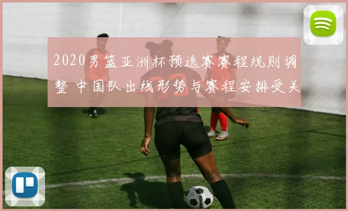 2020男篮亚洲杯预选赛赛程规则调整 中国队出线形势与赛程安排受关注