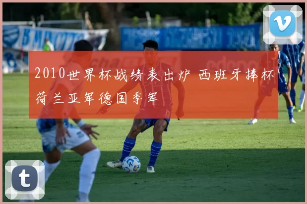 2010世界杯战绩表出炉 西班牙捧杯荷兰亚军德国季军