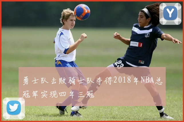 勇士队击败骑士队夺得2018年NBA总冠军实现四年三冠