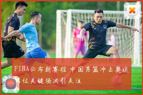 FIBA公布新赛程 中国男篮冲击奥运席位关键场次引关注