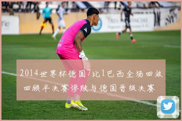 2014世界杯德国7比1巴西全场回放 回顾半决赛惨败与德国晋级决赛