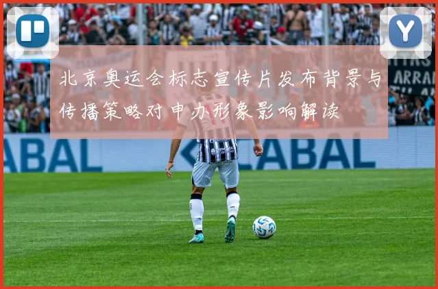 北京奥运会标志宣传片发布背景与传播策略对申办形象影响解读