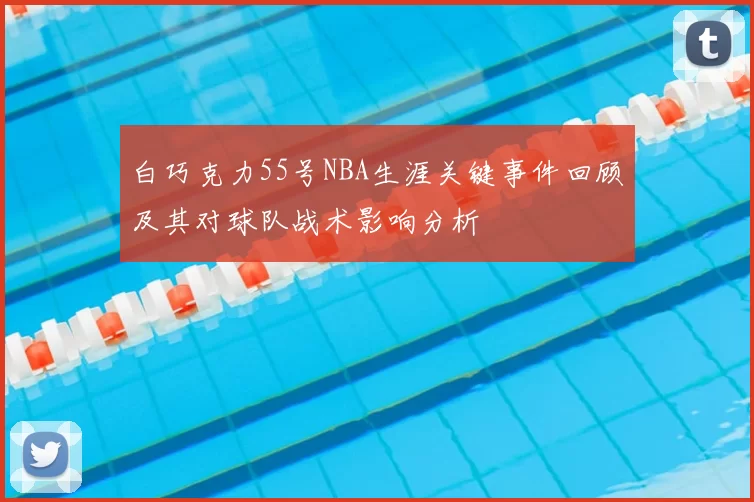 白巧克力55号NBA生涯关键事件回顾及其对球队战术影响分析
