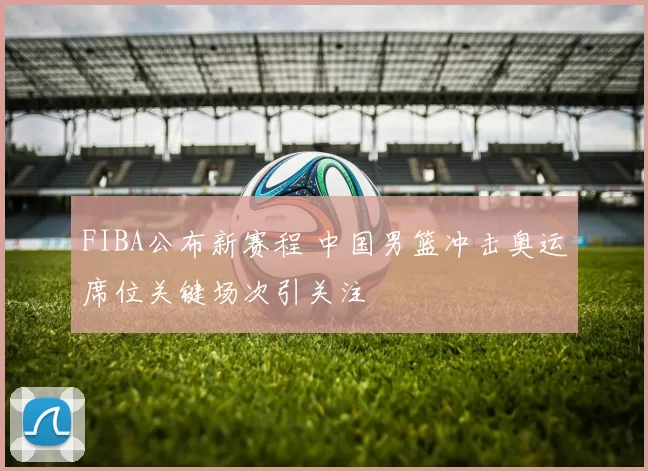 FIBA公布新赛程 中国男篮冲击奥运席位关键场次引关注