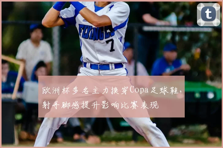 欧洲杯多名主力换穿Copa足球鞋,射手脚感提升影响比赛表现