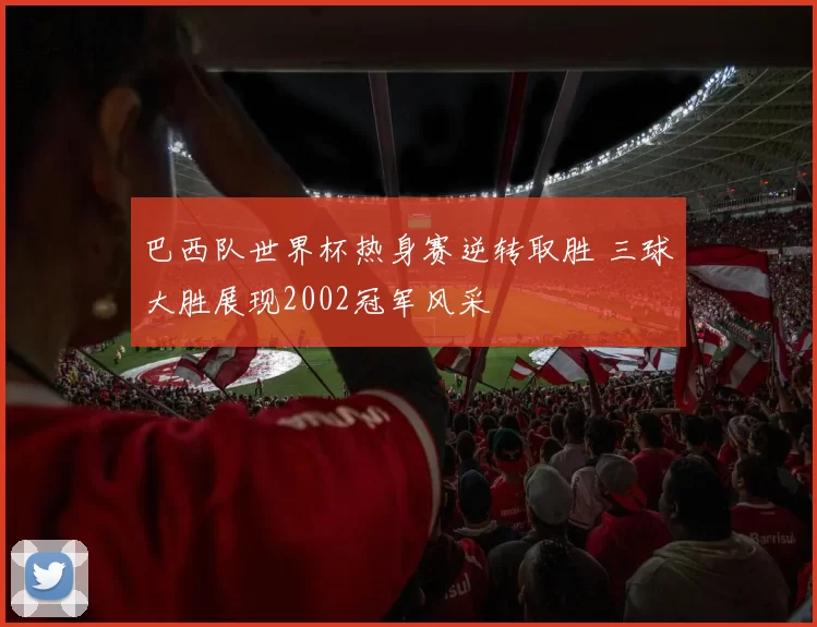 巴西队世界杯热身赛逆转取胜 三球大胜展现2002冠军风采