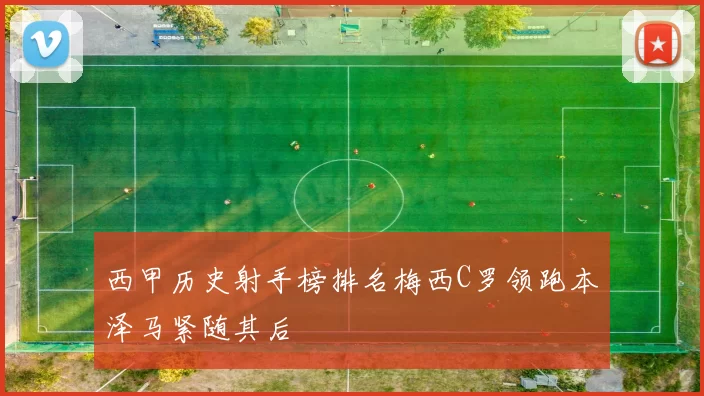 西甲历史射手榜排名梅西C罗领跑本泽马紧随其后