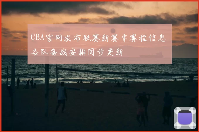 CBA官网发布联赛新赛季赛程信息 各队备战安排同步更新