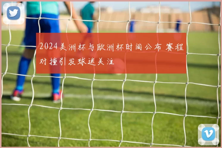 2024美洲杯与欧洲杯时间公布 赛程对撞引发球迷关注
