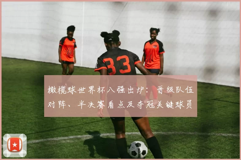 橄榄球世界杯八强出炉：晋级队伍对阵、半决赛看点及夺冠关键球员