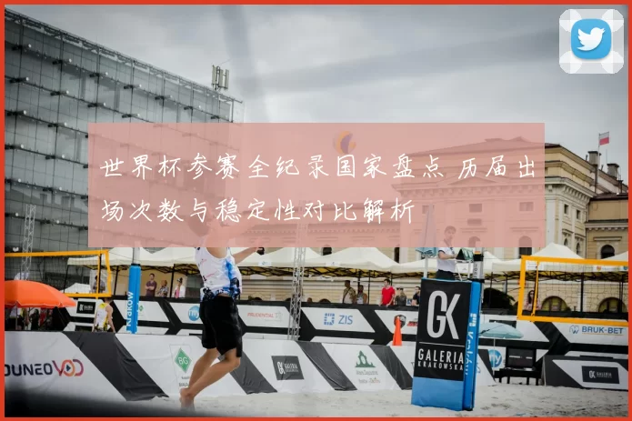 世界杯参赛全纪录国家盘点 历届出场次数与稳定性对比解析