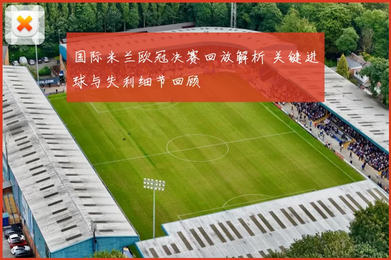 国际米兰欧冠决赛回放解析 关键进球与失利细节回顾