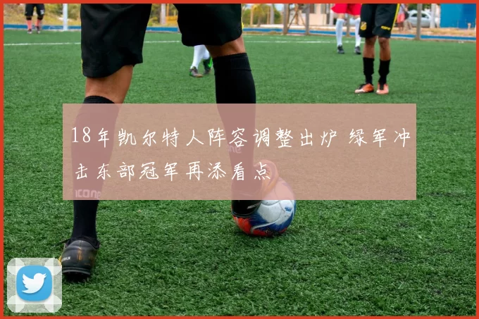 18年凯尔特人阵容调整出炉 绿军冲击东部冠军再添看点