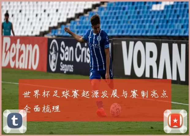 世界杯足球赛起源发展与赛制亮点全面梳理