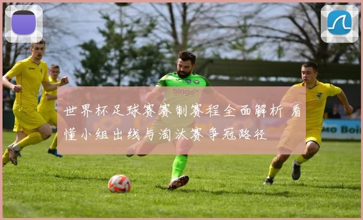 世界杯足球赛赛制赛程全面解析 看懂小组出线与淘汰赛争冠路径