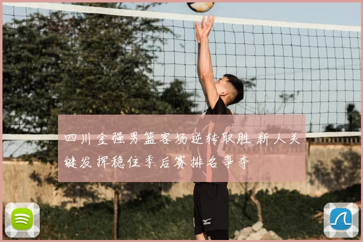 四川金强男篮客场逆转取胜 新人关键发挥稳住季后赛排名争夺