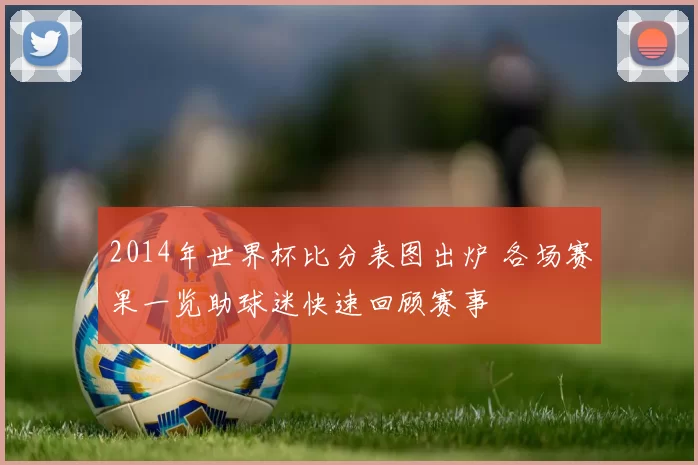 2014年世界杯比分表图出炉 各场赛果一览助球迷快速回顾赛事
