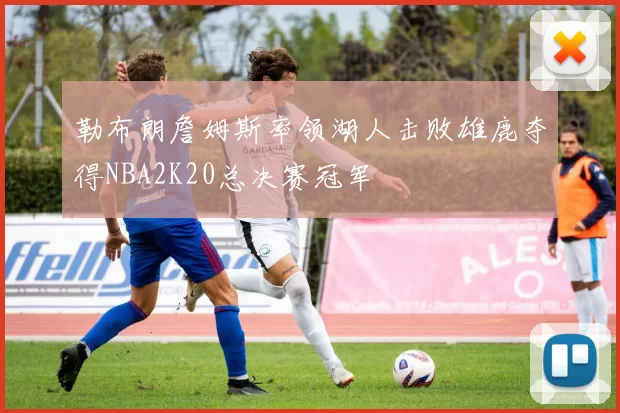 勒布朗詹姆斯率领湖人击败雄鹿夺得NBA2K20总决赛冠军