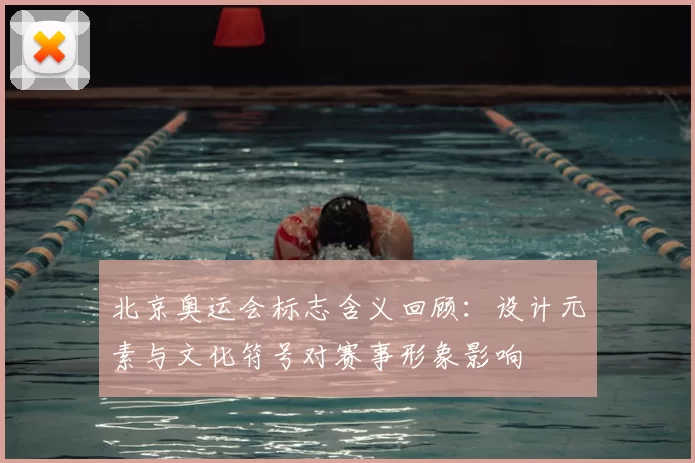 北京奥运会标志含义回顾：设计元素与文化符号对赛事形象影响
