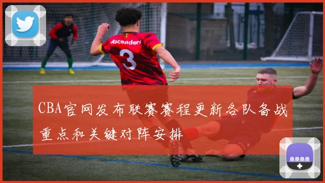 CBA官网发布联赛赛程更新各队备战重点和关键对阵安排