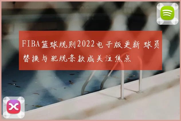 FIBA篮球规则2022电子版更新 球员替换与犯规条款成关注焦点