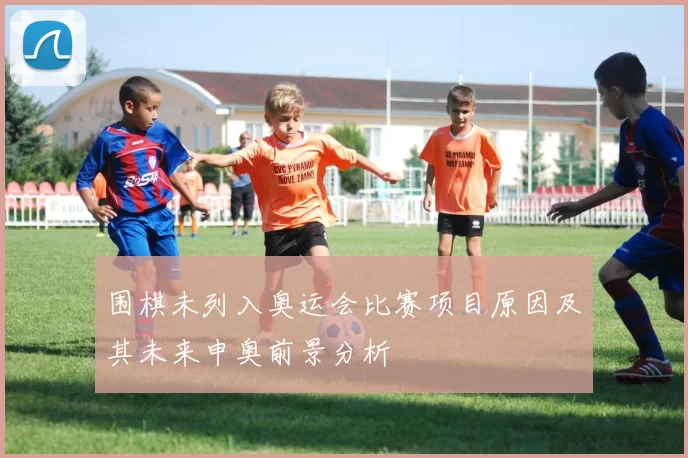 围棋未列入奥运会比赛项目原因及其未来申奥前景分析