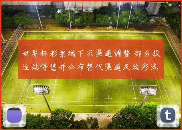 世界杯彩票线下买渠道调整 部分投注站停售并公布替代渠道及购彩流程
