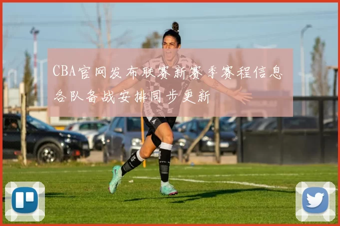 CBA官网发布联赛新赛季赛程信息 各队备战安排同步更新