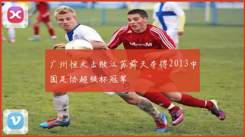 广州恒大击败江苏舜天夺得2013中国足协超级杯冠军