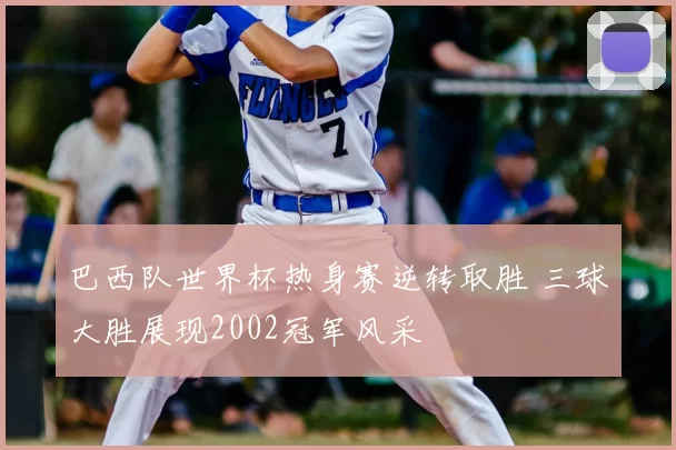 巴西队世界杯热身赛逆转取胜 三球大胜展现2002冠军风采