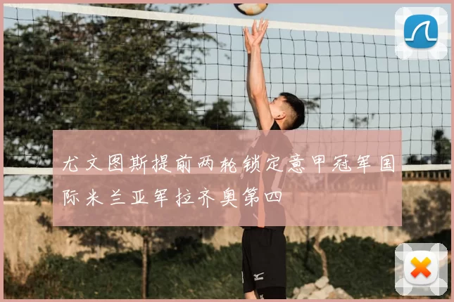 尤文图斯提前两轮锁定意甲冠军国际米兰亚军拉齐奥第四
