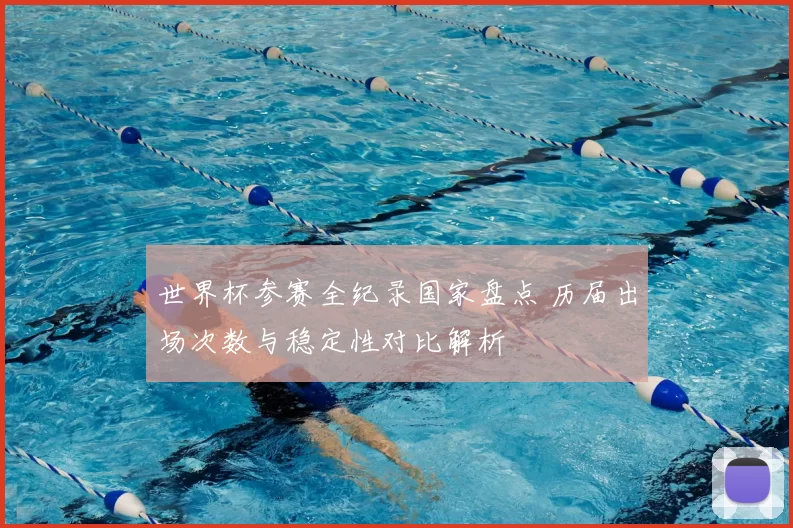 世界杯参赛全纪录国家盘点 历届出场次数与稳定性对比解析