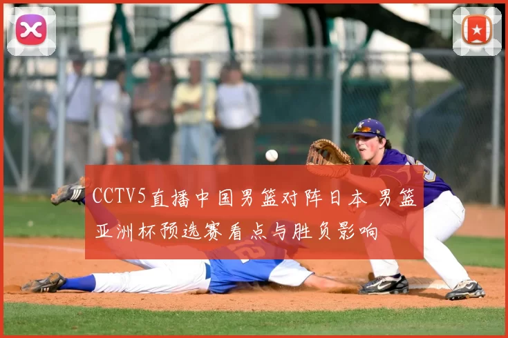 CCTV5直播中国男篮对阵日本 男篮亚洲杯预选赛看点与胜负影响