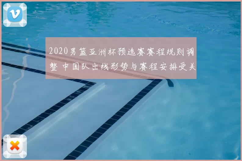 2020男篮亚洲杯预选赛赛程规则调整 中国队出线形势与赛程安排受关注