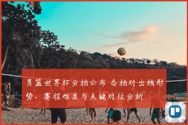 男篮世界杯分档公布 各档对出线形势、赛程难度与关键对位分析