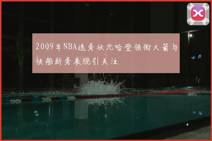 2009年NBA选秀状元哈登领衔火箭与快船新秀表现引关注