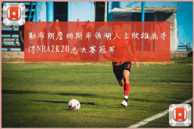 勒布朗詹姆斯率领湖人击败雄鹿夺得NBA2K20总决赛冠军