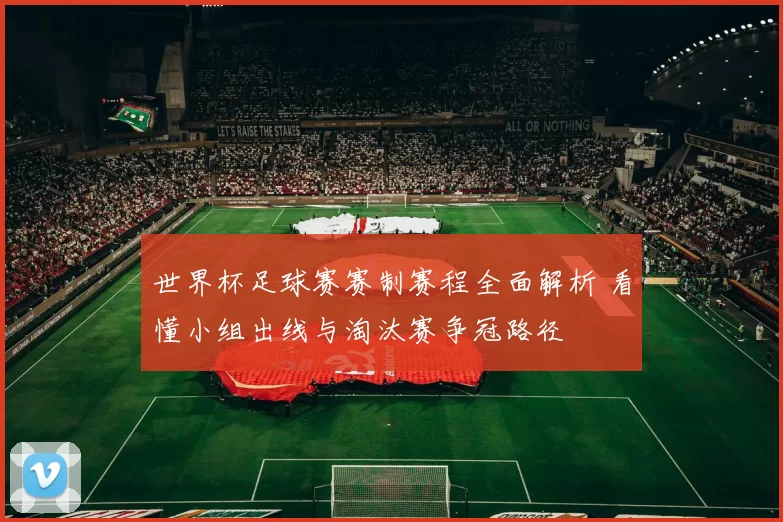 世界杯足球赛赛制赛程全面解析 看懂小组出线与淘汰赛争冠路径