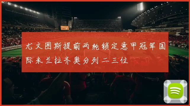 尤文图斯提前两轮锁定意甲冠军国际米兰拉齐奥分列二三位