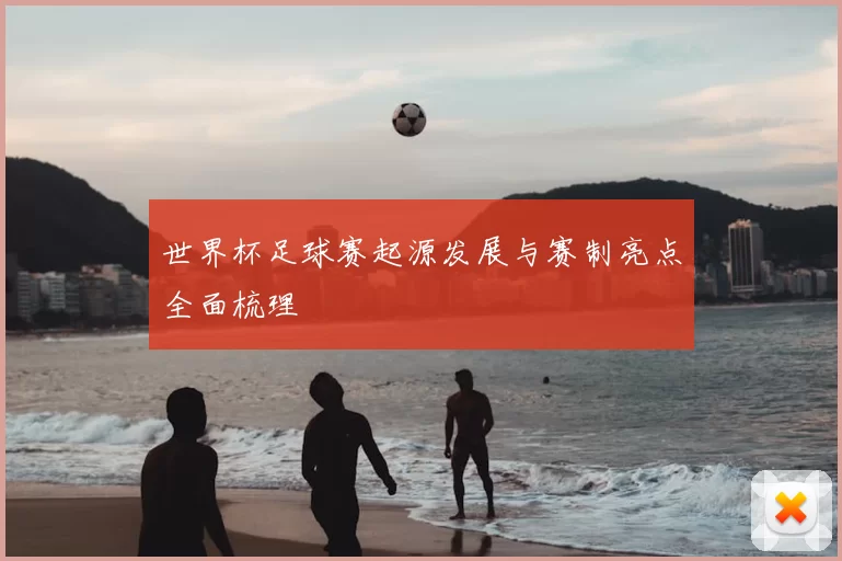 世界杯足球赛起源发展与赛制亮点全面梳理