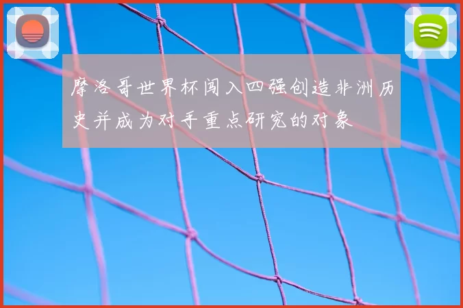 摩洛哥世界杯闯入四强创造非洲历史并成为对手重点研究的对象