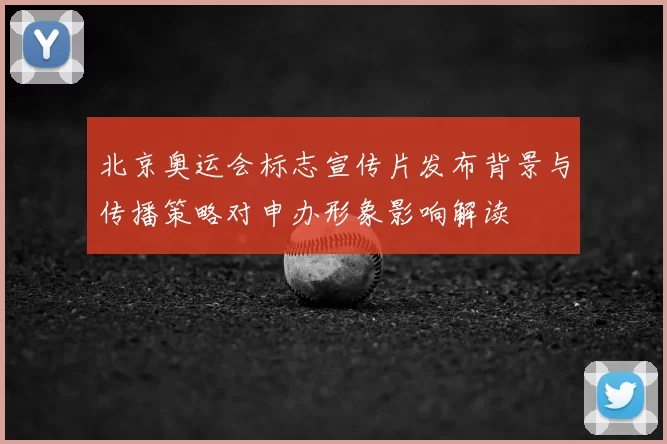 北京奥运会标志宣传片发布背景与传播策略对申办形象影响解读