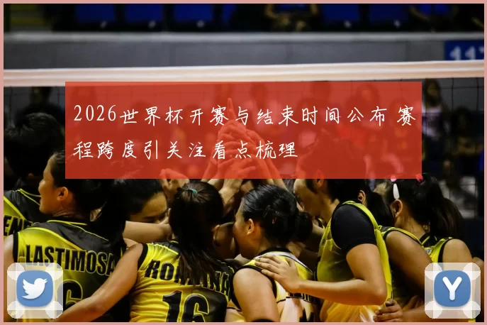 2026世界杯开赛与结束时间公布 赛程跨度引关注看点梳理