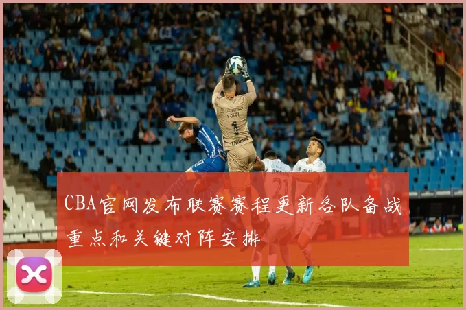 CBA官网发布联赛赛程更新各队备战重点和关键对阵安排