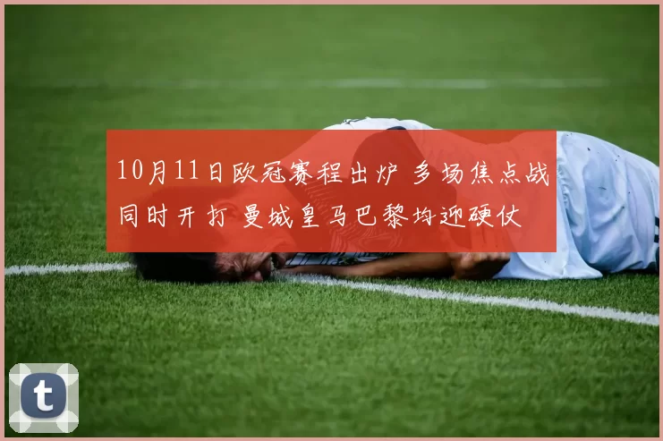 10月11日欧冠赛程出炉 多场焦点战同时开打 曼城皇马巴黎均迎硬仗