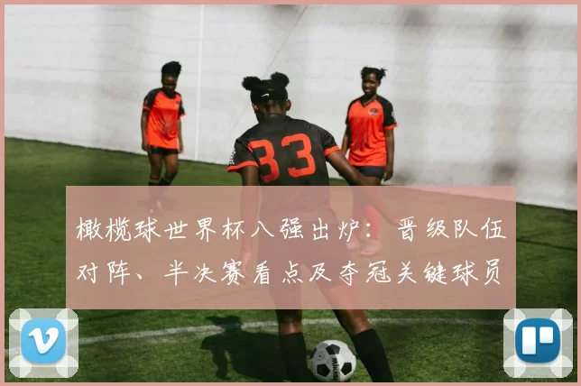 橄榄球世界杯八强出炉：晋级队伍对阵、半决赛看点及夺冠关键球员